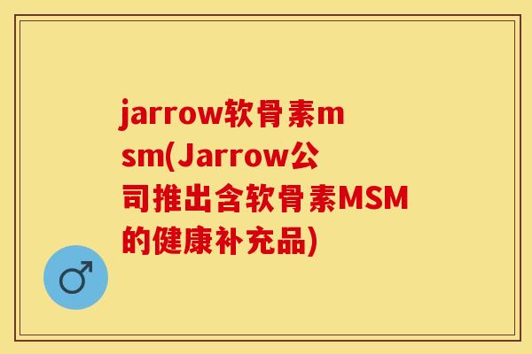 jarrow软骨素msm(Jarrow公司推出含软骨素MSM的健康补充品)