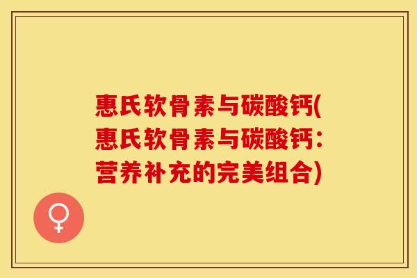 惠氏软骨素与碳酸钙(惠氏软骨素与碳酸钙：营养补充的完美组合)