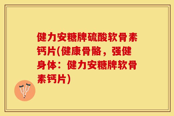 健力安糖牌硫酸软骨素钙片(健康骨骼，强健身体：健力安糖牌软骨素钙片)