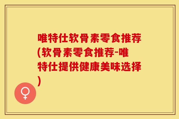 唯特仕软骨素零食推荐(软骨素零食推荐-唯特仕提供健康美味选择)