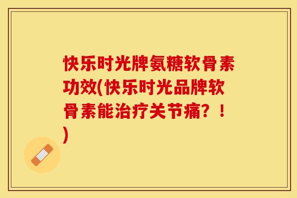 快乐时光牌氨糖软骨素功效(快乐时光品牌软骨素能治疗关节痛？！)