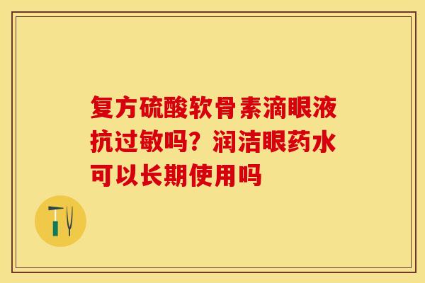 复方硫酸软骨素滴眼液抗过敏吗？润洁眼药水可以长期使用吗