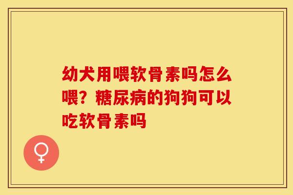 幼犬用喂软骨素吗怎么喂？糖尿病的狗狗可以吃软骨素吗
