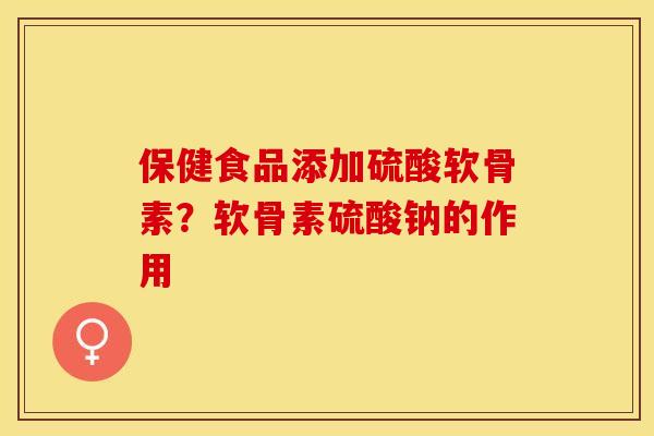 保健食品添加硫酸软骨素？软骨素硫酸钠的作用