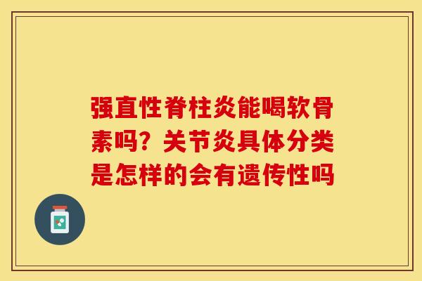 强直性脊柱炎能喝软骨素吗？关节炎具体分类是怎样的会有遗传性吗