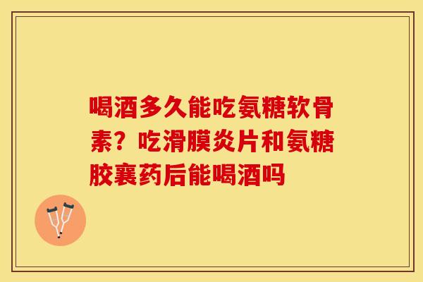 喝酒多久能吃氨糖软骨素？吃滑膜炎片和氨糖胶襄药后能喝酒吗