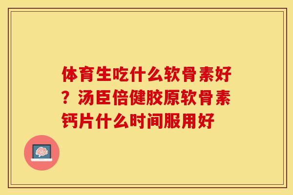体育生吃什么软骨素好？汤臣倍健胶原软骨素钙片什么时间服用好
