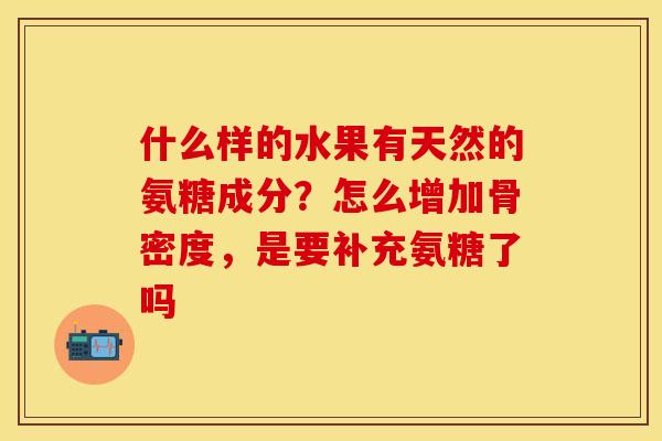 什么样的水果有天然的氨糖成分？怎么增加骨密度，是要补充氨糖了吗