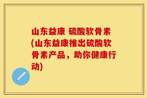 山东益康 硫酸软骨素(山东益康推出硫酸软骨素产品，助你健康行动)