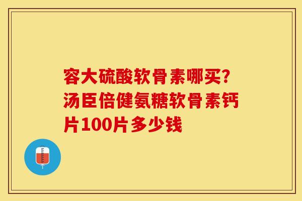 容大硫酸软骨素哪买？汤臣倍健氨糖软骨素钙片100片多少钱