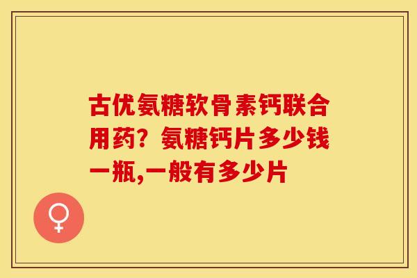 古优氨糖软骨素钙联合用药？氨糖钙片多少钱一瓶,一般有多少片