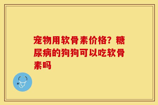 宠物用软骨素价格？糖尿病的狗狗可以吃软骨素吗