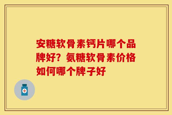 安糖软骨素钙片哪个品牌好？氨糖软骨素价格如何哪个牌子好