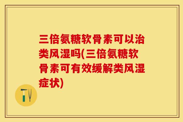 三倍氨糖软骨素可以治类风湿吗(三倍氨糖软骨素可有效缓解类风湿症状)