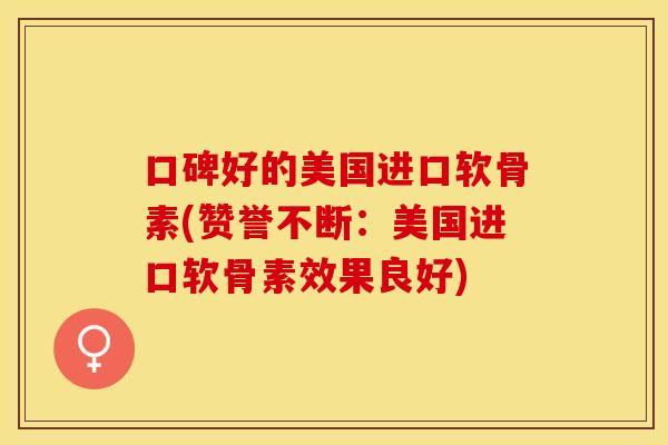 口碑好的美国进口软骨素(赞誉不断：美国进口软骨素效果良好)