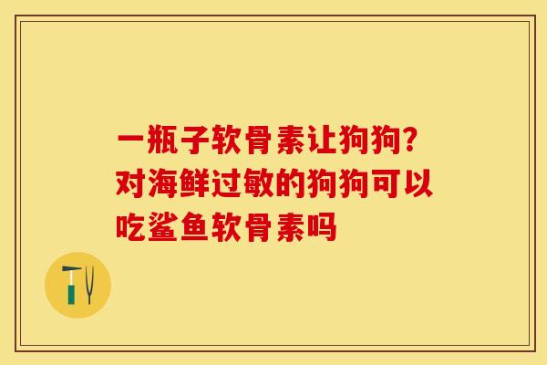 一瓶子软骨素让狗狗？对海鲜过敏的狗狗可以吃鲨鱼软骨素吗
