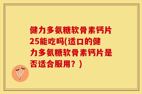 健力多氨糖软骨素钙片25能吃吗(适口的健力多氨糖软骨素钙片是否适合服用？)