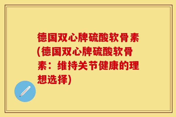 德国双心牌硫酸软骨素(德国双心牌硫酸软骨素：维持关节健康的理想选择)