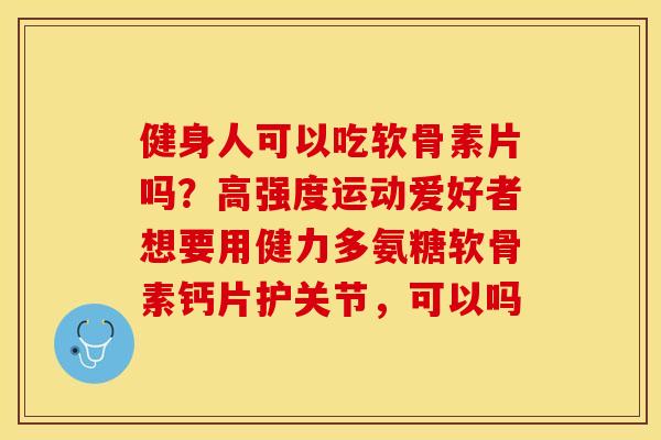 健身人可以吃软骨素片吗？高强度运动爱好者想要用健力多氨糖软骨素钙片护关节，可以吗