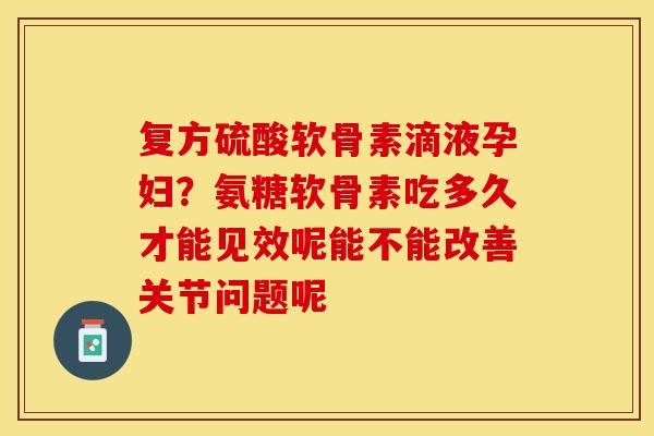 复方硫酸软骨素滴液孕妇？氨糖软骨素吃多久才能见效呢能不能改善关节问题呢