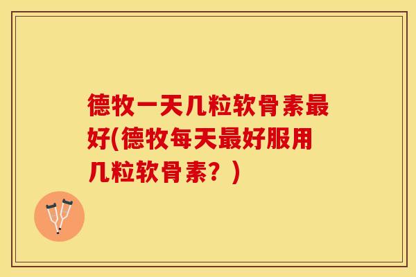 德牧一天几粒软骨素最好(德牧每天最好服用几粒软骨素？)