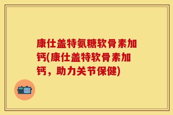 康仕盖特氨糖软骨素加钙(康仕盖特软骨素加钙，助力关节保健)