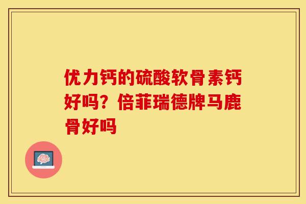 优力钙的硫酸软骨素钙好吗？倍菲瑞德牌马鹿骨好吗