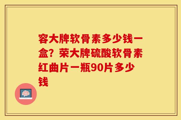 容大牌软骨素多少钱一盒？荣大牌硫酸软骨素红曲片一瓶90片多少钱