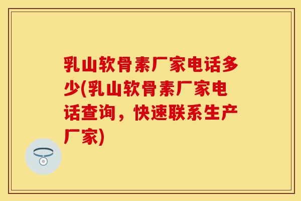 乳山软骨素厂家电话多少(乳山软骨素厂家电话查询，快速联系生产厂家)