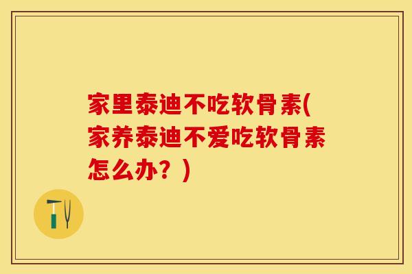 家里泰迪不吃软骨素(家养泰迪不爱吃软骨素怎么办？)