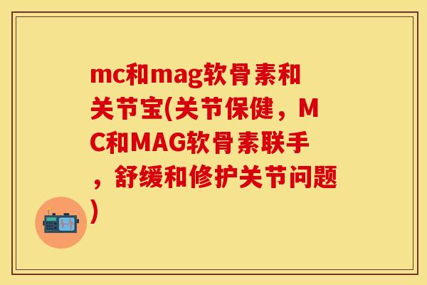 mc和mag软骨素和关节宝(关节保健，MC和MAG软骨素联手，舒缓和修护关节问题)