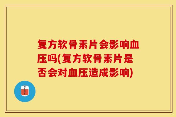 复方软骨素片会影响血压吗(复方软骨素片是否会对血压造成影响)