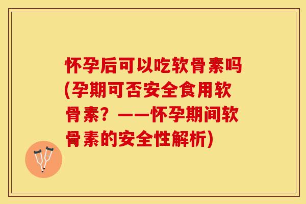 怀孕后可以吃软骨素吗(孕期可否安全食用软骨素？——怀孕期间软骨素的安全性解析)