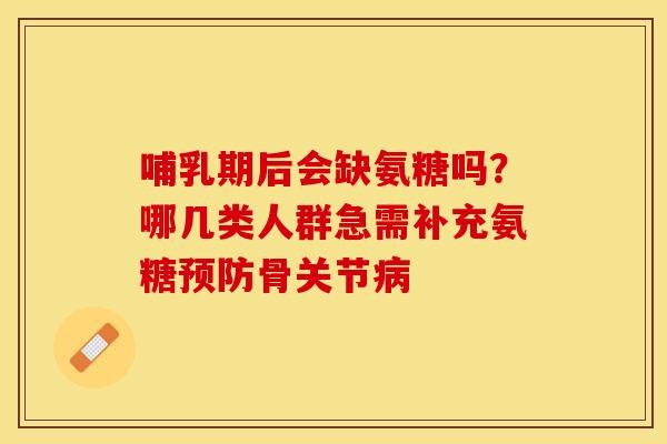 哺乳期后会缺氨糖吗？哪几类人群急需补充氨糖预防骨关节病