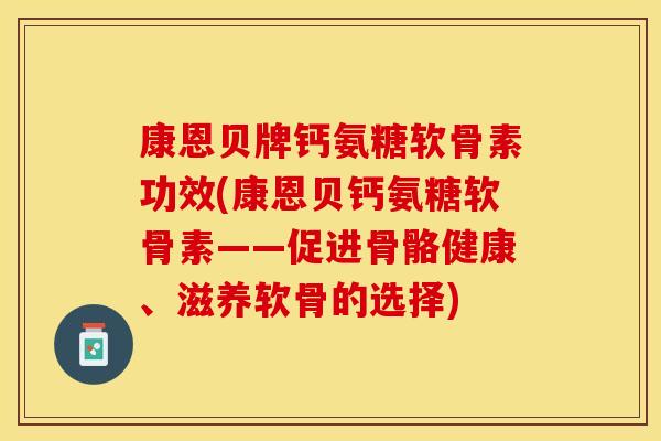 康恩贝牌钙氨糖软骨素功效(康恩贝钙氨糖软骨素——促进骨骼健康、滋养软骨的选择)
