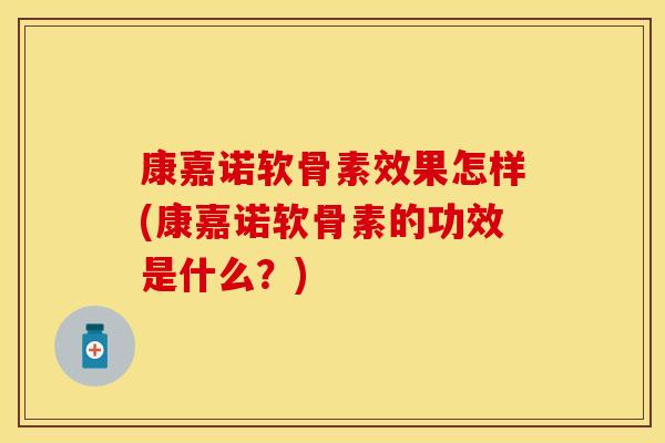 康嘉诺软骨素效果怎样(康嘉诺软骨素的功效是什么？)