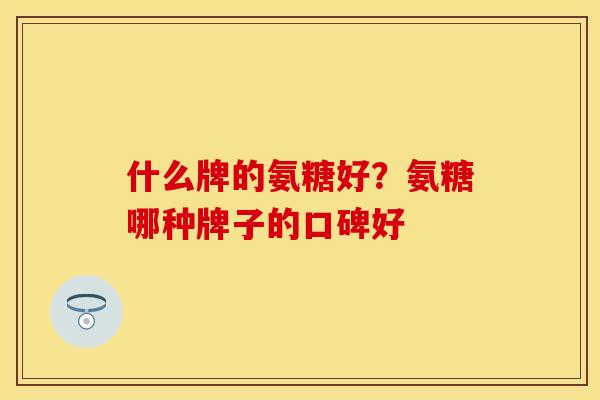 什么牌的氨糖好？氨糖哪种牌子的口碑好