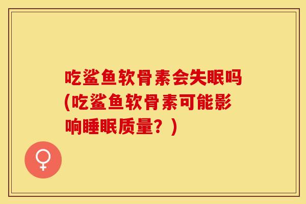 吃鲨鱼软骨素会失眠吗(吃鲨鱼软骨素可能影响睡眠质量？)