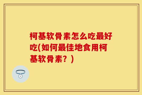 柯基软骨素怎么吃最好吃(如何最佳地食用柯基软骨素？)
