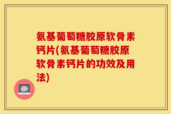 氨基葡萄糖胶原软骨素钙片(氨基葡萄糖胶原软骨素钙片的功效及用法)