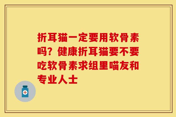 折耳猫一定要用软骨素吗？健康折耳猫要不要吃软骨素求组里喵友和专业人士