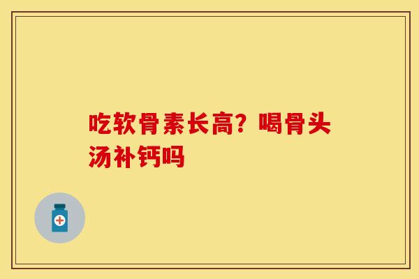 吃软骨素长高？喝骨头汤补钙吗-第1张图片-关节保镖