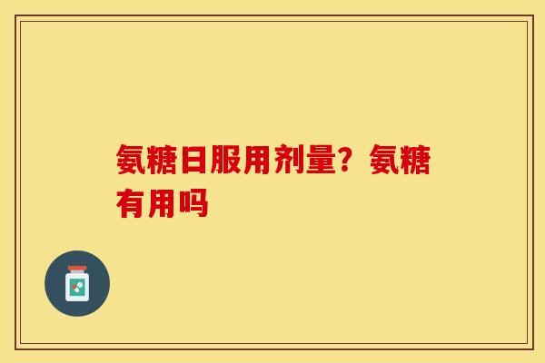 氨糖日服用剂量？氨糖有用吗