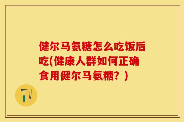 健尔马氨糖怎么吃饭后吃(健康人群如何正确食用健尔马氨糖？)