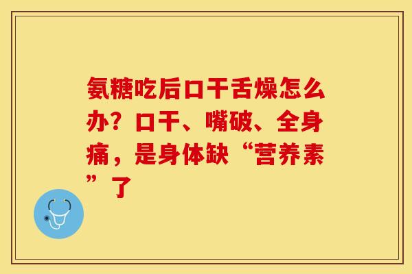 氨糖吃后口干舌燥怎么办？口干、嘴破、全身痛，是身体缺“营养素”了