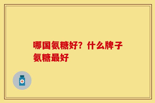 哪国氨糖好？什么牌子氨糖最好