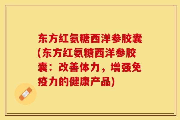 东方红氨糖西洋参胶囊(东方红氨糖西洋参胶囊：改善体力，增强免疫力的健康产品)