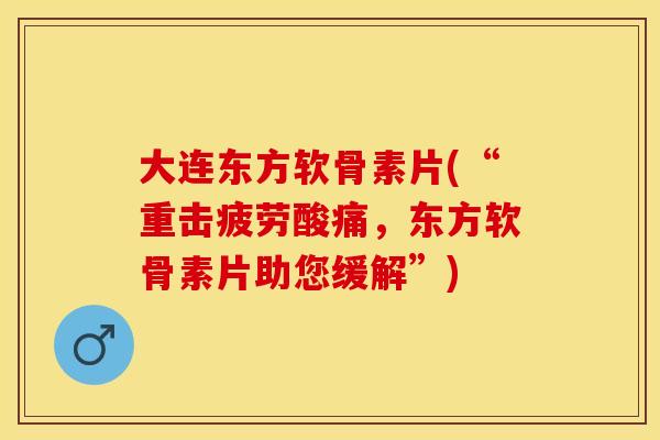 大连东方软骨素片(“重击疲劳酸痛，东方软骨素片助您缓解”)