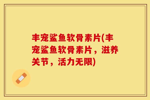 丰宠鲨鱼软骨素片(丰宠鲨鱼软骨素片，滋养关节，活力无限)