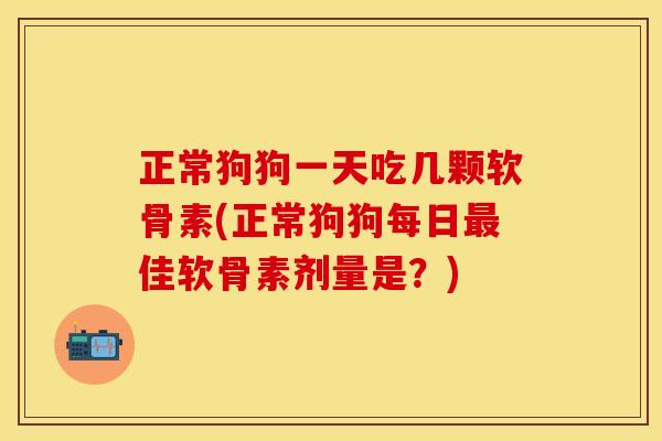 正常狗狗一天吃几颗软骨素(正常狗狗每日最佳软骨素剂量是？)